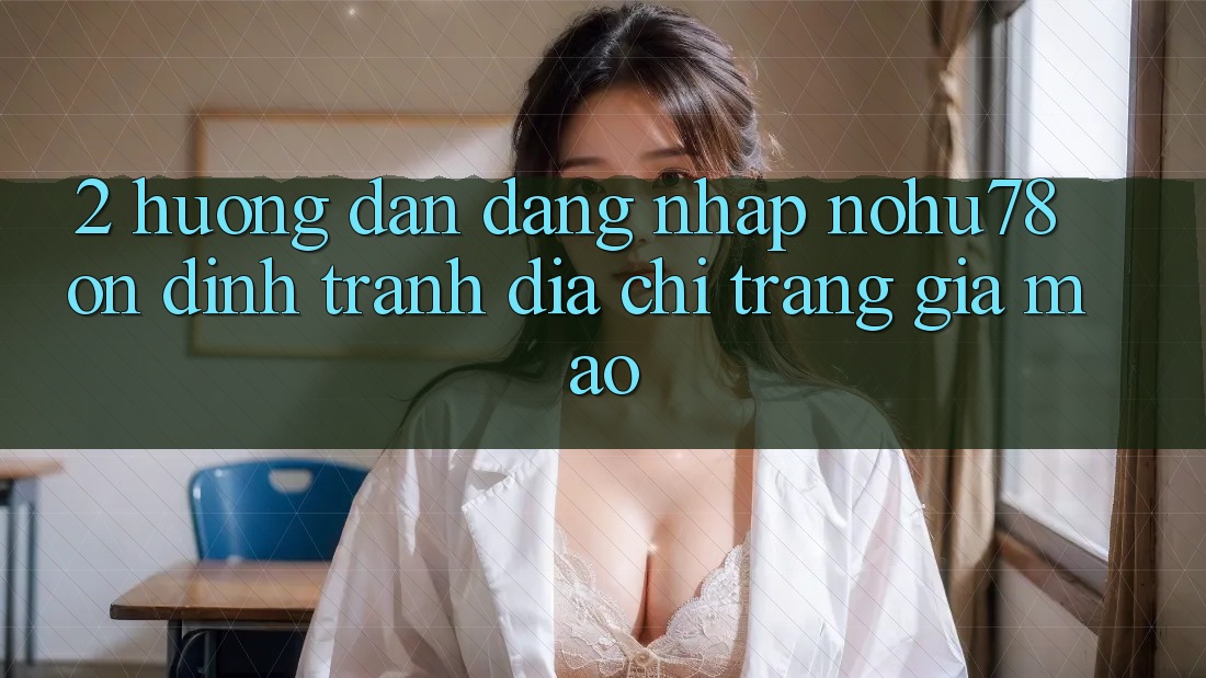 2. Hướng Dẫn Đăng Nhập Nohu78 Ổn định, Tránh Địa chỉ trang Giả Mạo 2. Hướng Dẫn Đăng Nhập Nohu78 Ổn định, Tránh Địa chỉ trang Giả Mạo