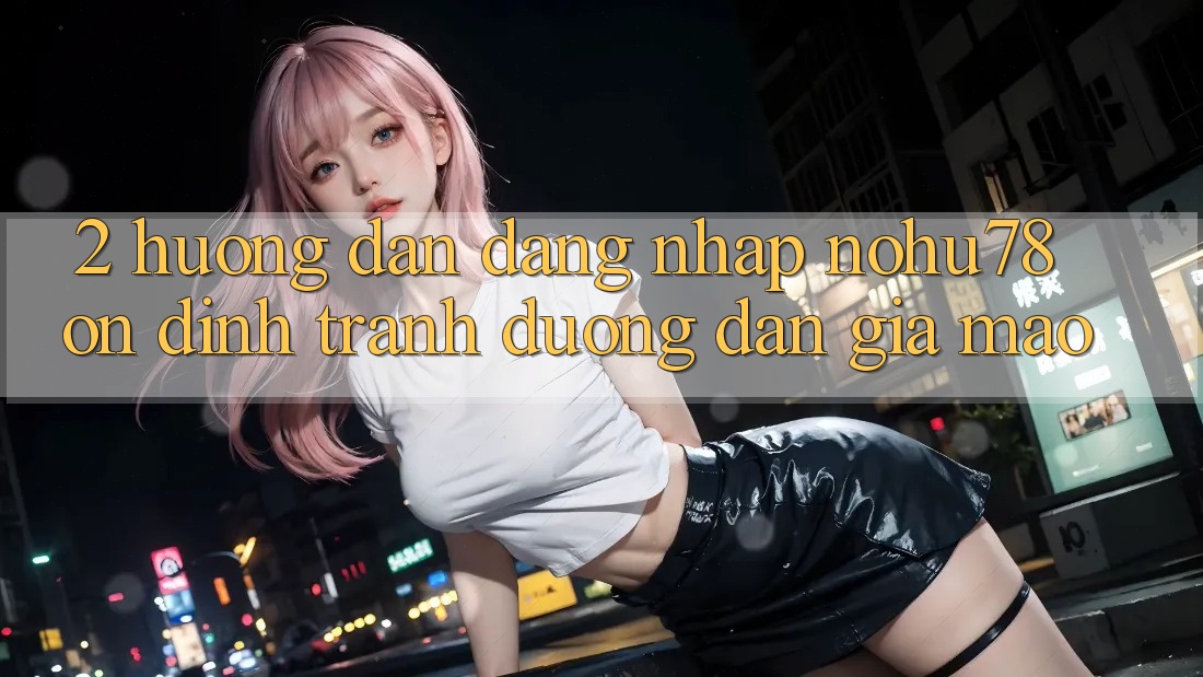 2. Hướng Dẫn Đăng nhập Nohu78 Ổn định, Tránh Đường dẫn Giả Mạo 2. Hướng Dẫn Đăng nhập Nohu78 Ổn định, Tránh Đường dẫn Giả Mạo