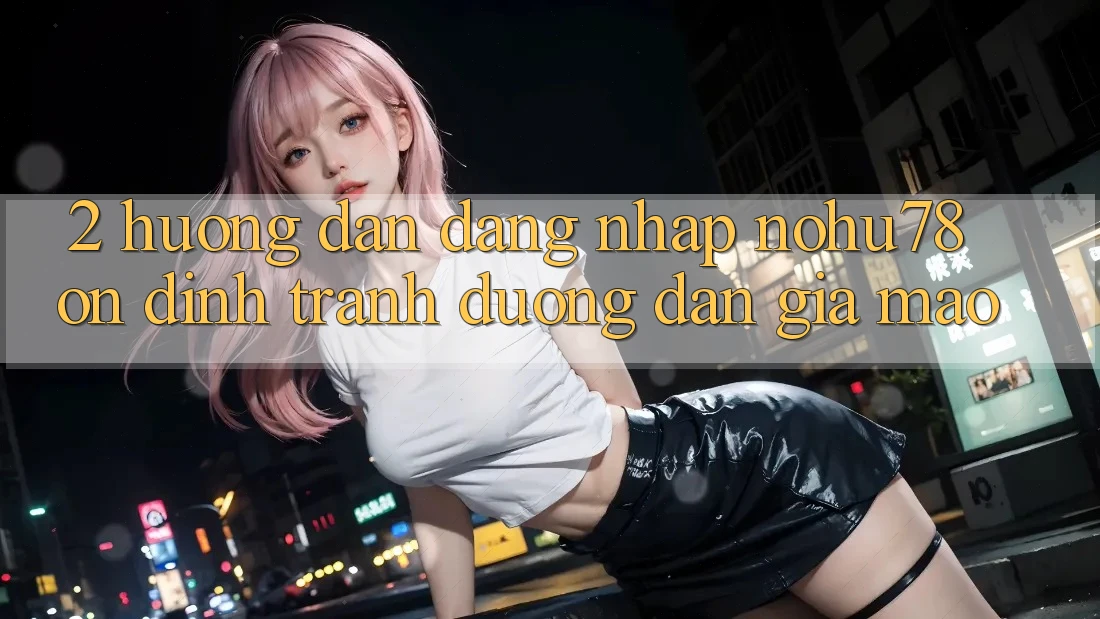 2. Hướng Dẫn Đăng Nhập Nohu78 Ổn định, Tránh Đường dẫn Giả Mạo 2. Hướng Dẫn Đăng Nhập Nohu78 Ổn định, Tránh Đường dẫn Giả Mạo