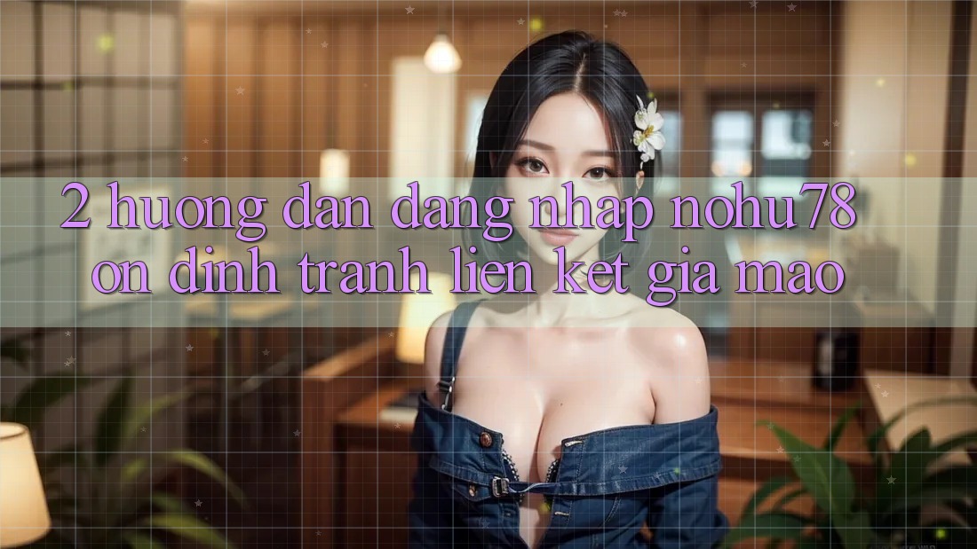 2. Hướng Dẫn Đăng Nhập Nohu78 Ổn định, Tránh Liên kết Giả Mạo 2. Hướng Dẫn Đăng Nhập Nohu78 Ổn định, Tránh Liên kết Giả Mạo