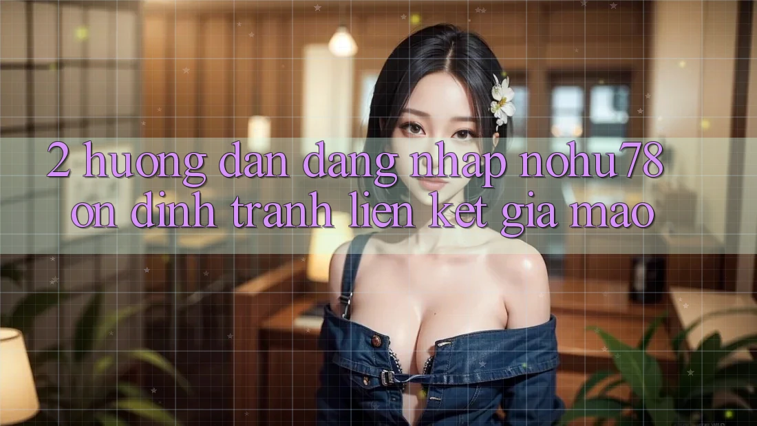 2. Hướng Dẫn Đăng Nhập Nohu78 Ổn định, Tránh Liên kết Giả Mạo 2. Hướng Dẫn Đăng Nhập Nohu78 Ổn định, Tránh Liên kết Giả Mạo