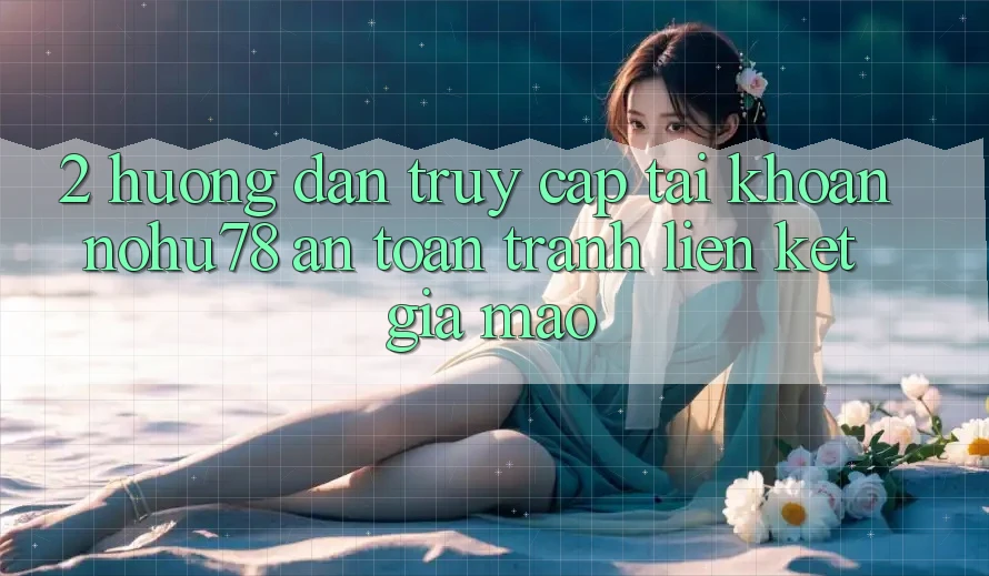 2. Hướng Dẫn Truy cập tài khoản Nohu78 An Toàn, Tránh Liên kết Giả Mạo 2. Hướng Dẫn Truy cập tài khoản Nohu78 An Toàn, Tránh Liên kết Giả Mạo