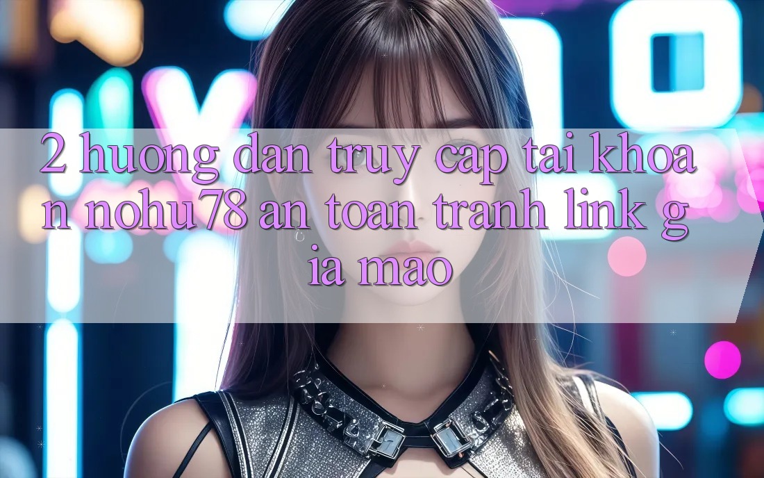2. Hướng Dẫn Truy cập tài khoản Nohu78 An toàn, Tránh Link Giả Mạo 2. Hướng Dẫn Truy cập tài khoản Nohu78 An toàn, Tránh Link Giả Mạo