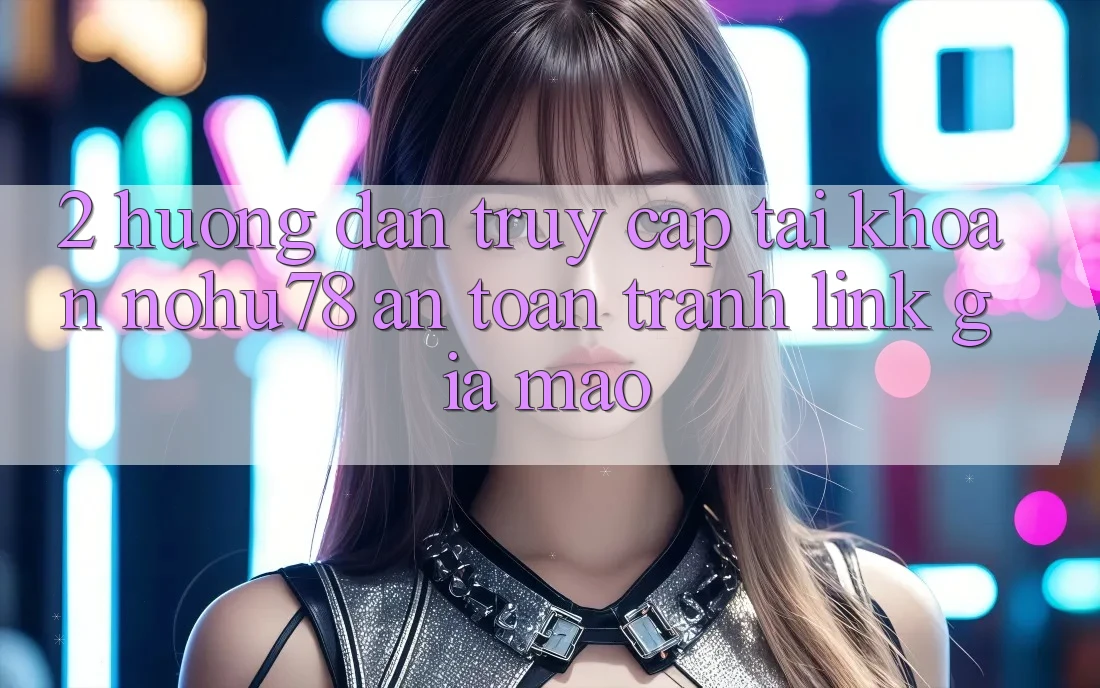 2. Hướng Dẫn Truy cập tài khoản Nohu78 An Toàn, Tránh Link Giả Mạo 2. Hướng Dẫn Truy cập tài khoản Nohu78 An Toàn, Tránh Link Giả Mạo