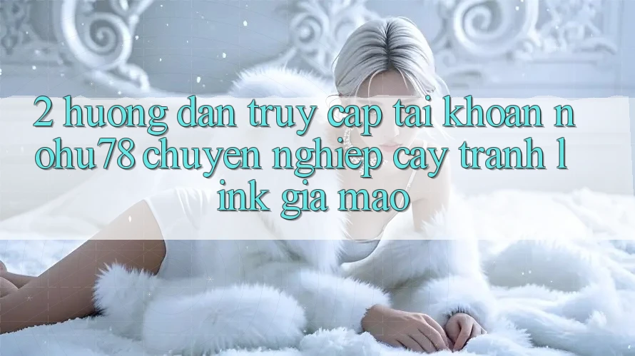 2. Hướng Dẫn Truy cập tài khoản Nohu78 Chuyên nghiệp cậy, Tránh Link Giả Mạo 2. Hướng Dẫn Truy cập tài khoản Nohu78 Chuyên nghiệp cậy, Tránh Link Giả Mạo
