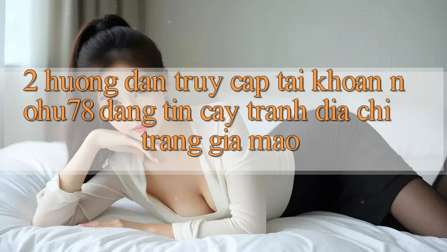 2. Hướng Dẫn Truy cập tài khoản Nohu78 Đáng tin cậy, Tránh Địa chỉ trang Giả Mạo 2. Hướng Dẫn Truy cập tài khoản Nohu78 Đáng tin cậy, Tránh Địa chỉ trang Giả Mạo