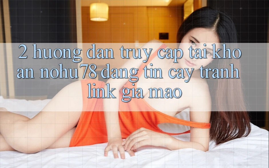 2. Hướng Dẫn Truy cập tài khoản Nohu78 Đáng tin cậy, Tránh Link Giả Mạo 2. Hướng Dẫn Truy cập tài khoản Nohu78 Đáng tin cậy, Tránh Link Giả Mạo