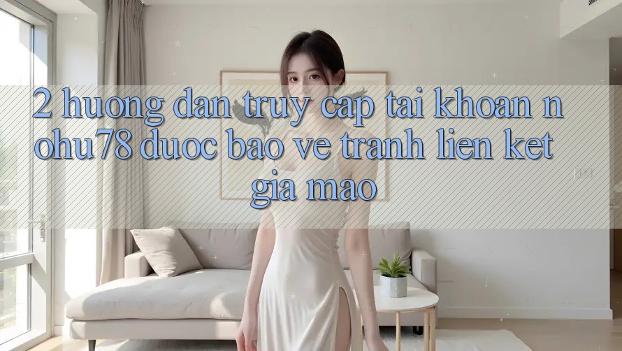 2. Hướng Dẫn Truy cập tài khoản Nohu78 Được bảo vệ, Tránh Liên kết Giả Mạo 2. Hướng Dẫn Truy cập tài khoản Nohu78 Được bảo vệ, Tránh Liên kết Giả Mạo