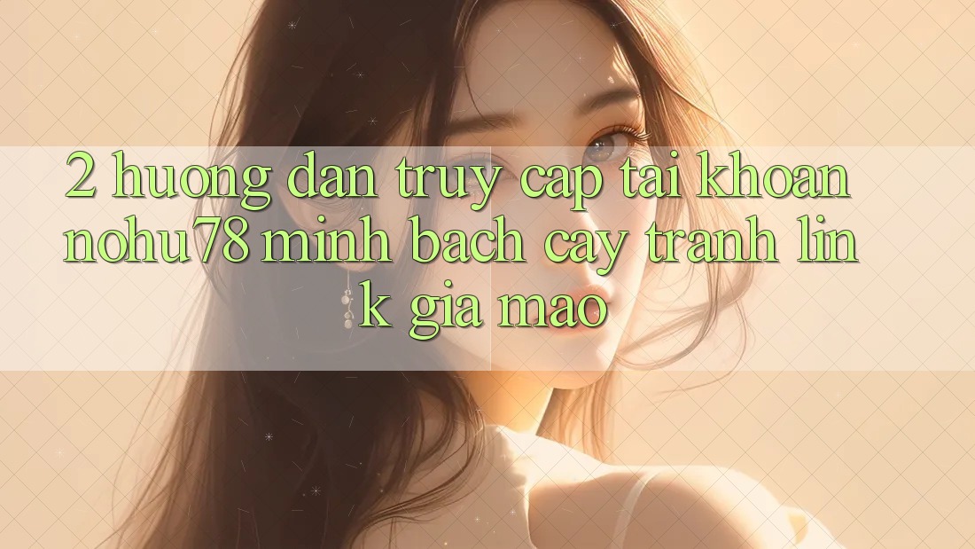 2. Hướng Dẫn Truy cập tài khoản Nohu78 Minh bạch cậy, Tránh Link Giả Mạo 2. Hướng Dẫn Truy cập tài khoản Nohu78 Minh bạch cậy, Tránh Link Giả Mạo