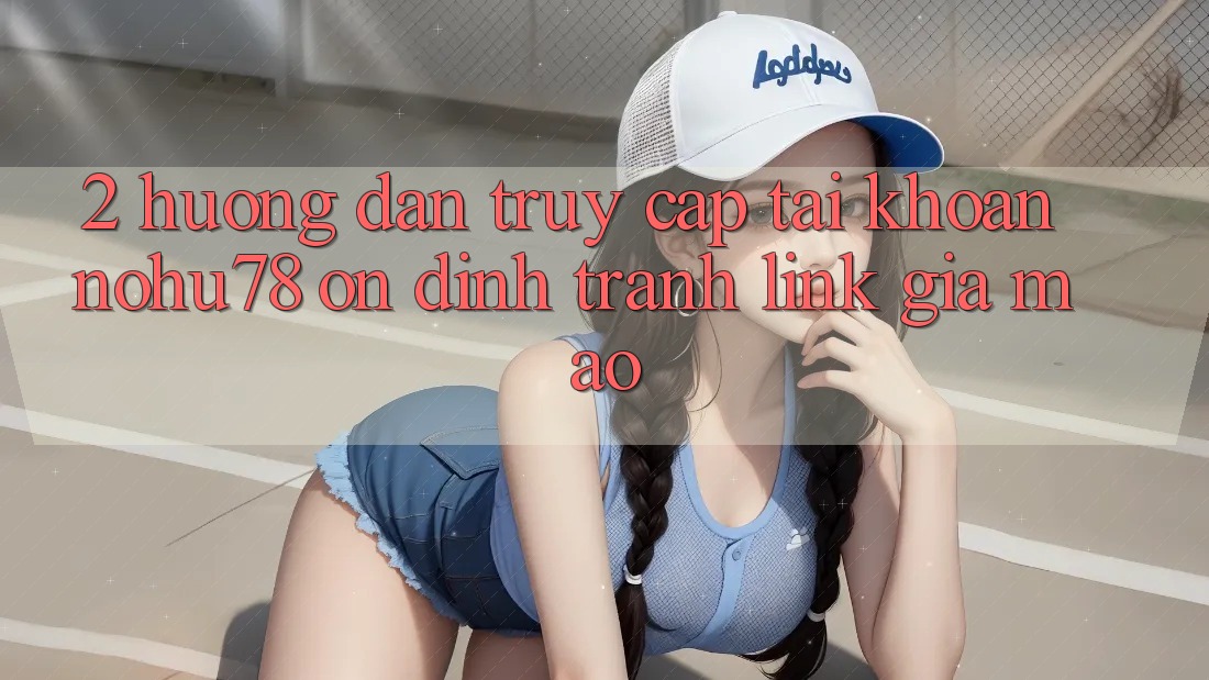 2. Hướng Dẫn Truy cập tài khoản Nohu78 Ổn định, Tránh Link Giả Mạo