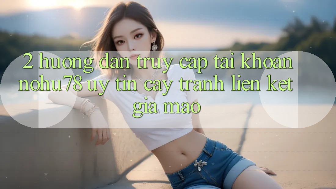2. Hướng Dẫn Truy cập tài khoản Nohu78 Uy tín cậy, Tránh Liên kết Giả Mạo 2. Hướng Dẫn Truy cập tài khoản Nohu78 Uy tín cậy, Tránh Liên kết Giả Mạo