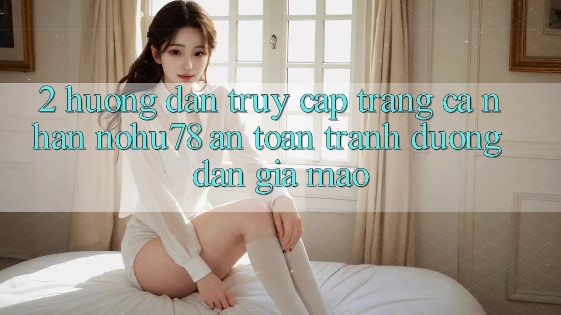 2. Hướng Dẫn Truy cập trang cá nhân Nohu78 An Toàn, Tránh Đường dẫn Giả Mạo 2. Hướng Dẫn Truy cập trang cá nhân Nohu78 An Toàn, Tránh Đường dẫn Giả Mạo