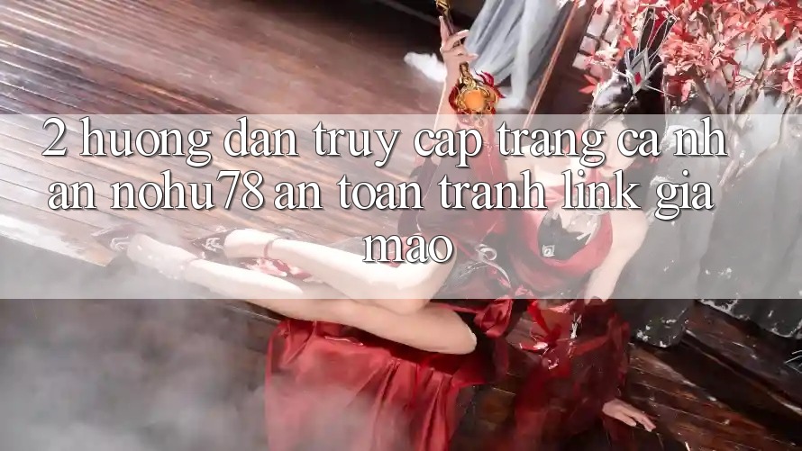 2. Hướng Dẫn Truy cập trang cá nhân Nohu78 An Toàn, Tránh Link Giả Mạo 2. Hướng Dẫn Truy cập trang cá nhân Nohu78 An Toàn, Tránh Link Giả Mạo