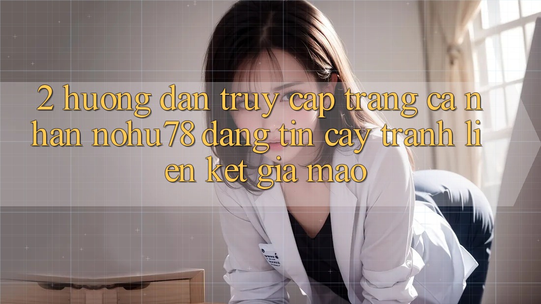 2. Hướng Dẫn Truy cập trang cá nhân Nohu78 Đáng tin cậy, Tránh Liên kết Giả Mạo 2. Hướng Dẫn Truy cập trang cá nhân Nohu78 Đáng tin cậy, Tránh Liên kết Giả Mạo