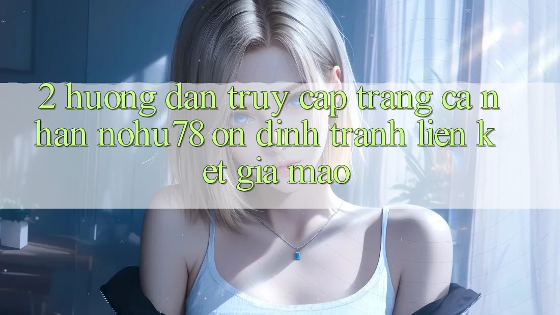 2. Hướng Dẫn Truy cập trang cá nhân Nohu78 Ổn định, Tránh Liên kết Giả Mạo 2. Hướng Dẫn Truy cập trang cá nhân Nohu78 Ổn định, Tránh Liên kết Giả Mạo