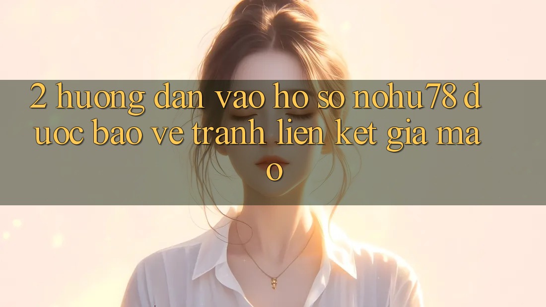 2. Hướng Dẫn Vào hồ sơ Nohu78 Được bảo vệ, Tránh Liên kết Giả Mạo 2. Hướng Dẫn Vào hồ sơ Nohu78 Được bảo vệ, Tránh Liên kết Giả Mạo