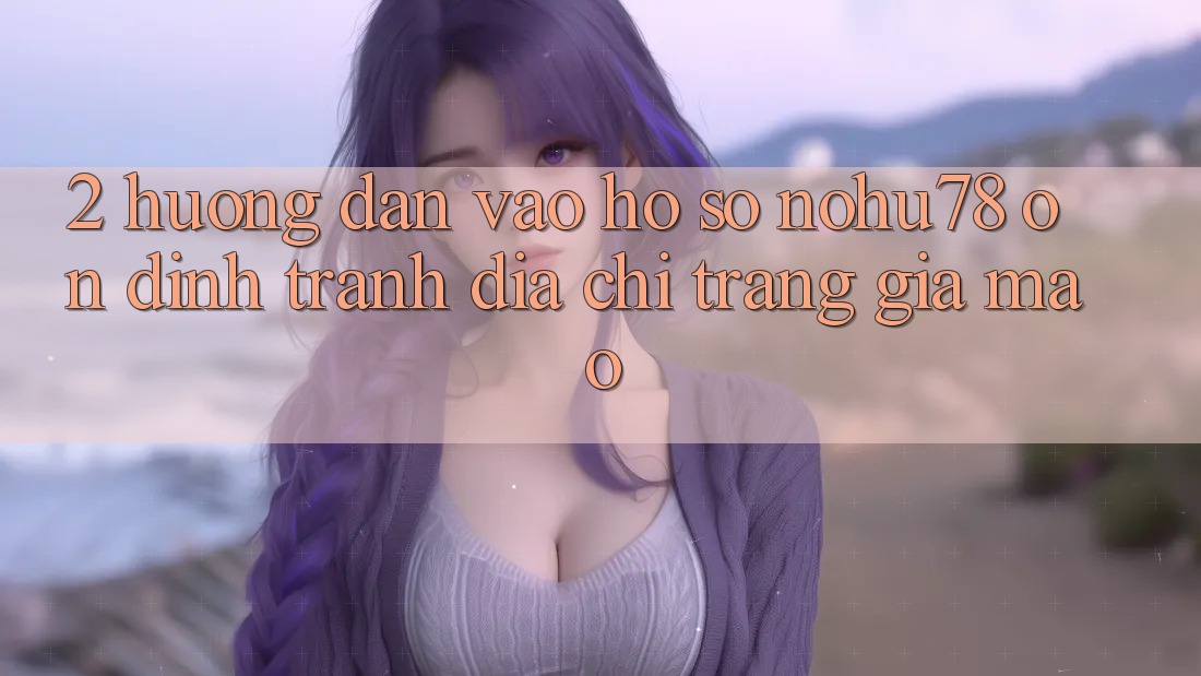 2. Hướng Dẫn Vào hồ sơ Nohu78 Ổn định, Tránh Địa chỉ trang Giả Mạo 2. Hướng Dẫn Vào hồ sơ Nohu78 Ổn định, Tránh Địa chỉ trang Giả Mạo