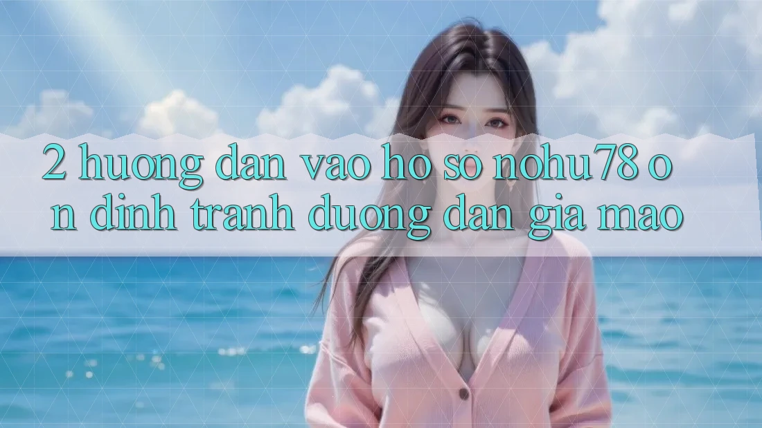 2. Hướng Dẫn Vào hồ sơ Nohu78 Ổn định, Tránh Đường dẫn Giả Mạo 2. Hướng Dẫn Vào hồ sơ Nohu78 Ổn định, Tránh Đường dẫn Giả Mạo