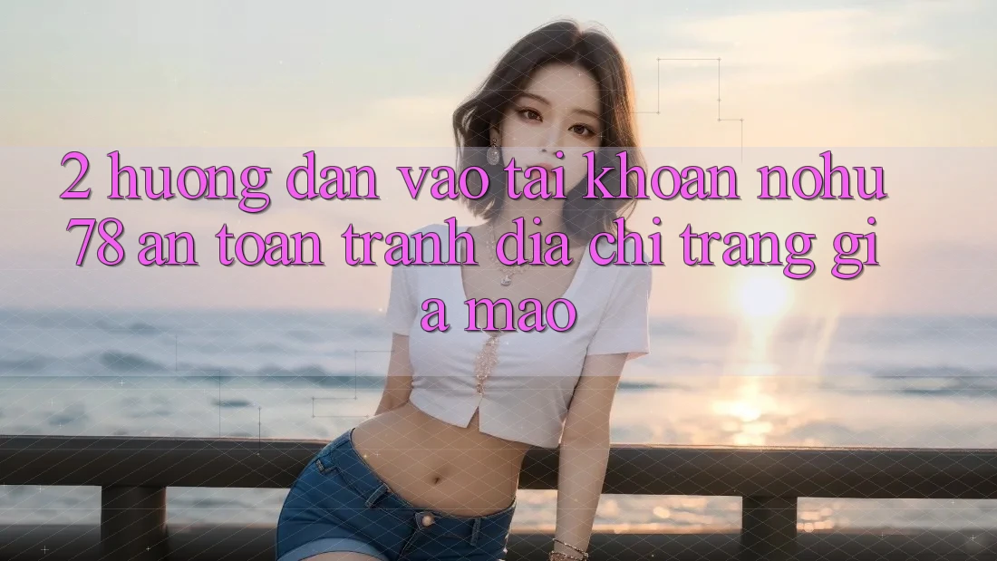 2. Hướng Dẫn Vào tài khoản Nohu78 An Toàn, Tránh Địa chỉ trang Giả Mạo 2. Hướng Dẫn Vào tài khoản Nohu78 An Toàn, Tránh Địa chỉ trang Giả Mạo