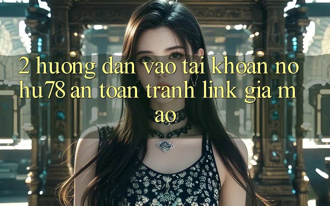 2. Hướng Dẫn Vào tài khoản Nohu78 An Toàn, Tránh Link Giả Mạo
