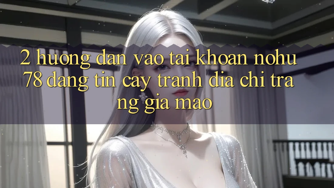 2. Hướng Dẫn Vào tài khoản Nohu78 Đáng tin cậy, Tránh Địa chỉ trang Giả Mạo 2. Hướng Dẫn Vào tài khoản Nohu78 Đáng tin cậy, Tránh Địa chỉ trang Giả Mạo