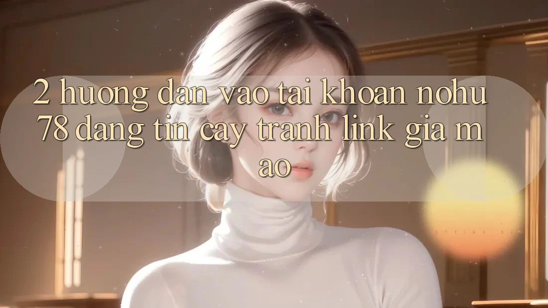 2. Hướng Dẫn Vào tài khoản Nohu78 Đáng tin cậy, Tránh Link Giả Mạo 2. Hướng Dẫn Vào tài khoản Nohu78 Đáng tin cậy, Tránh Link Giả Mạo