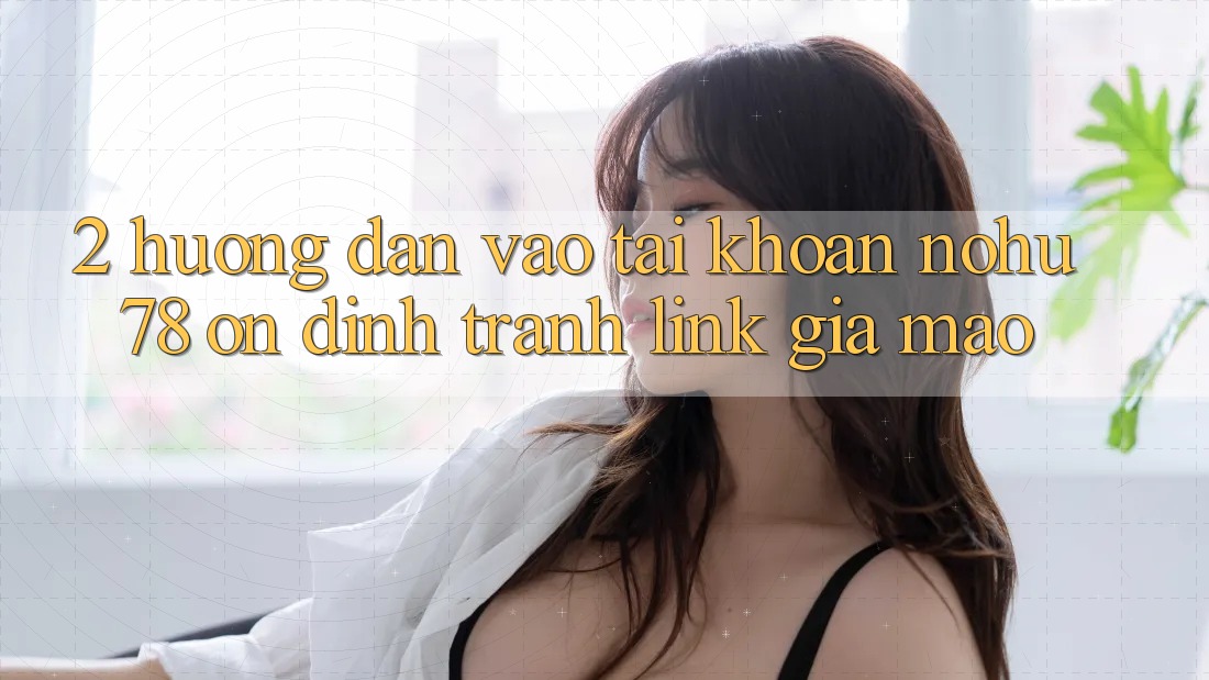 2. Hướng Dẫn Vào tài khoản Nohu78 Ổn định, Tránh Link Giả Mạo 2. Hướng Dẫn Vào tài khoản Nohu78 Ổn định, Tránh Link Giả Mạo