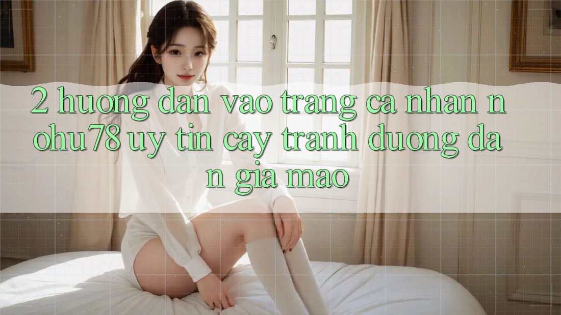 2. Hướng Dẫn Vào trang cá nhân Nohu78 Uy tín cậy, Tránh Đường dẫn Giả Mạo 2. Hướng Dẫn Vào trang cá nhân Nohu78 Uy tín cậy, Tránh Đường dẫn Giả Mạo