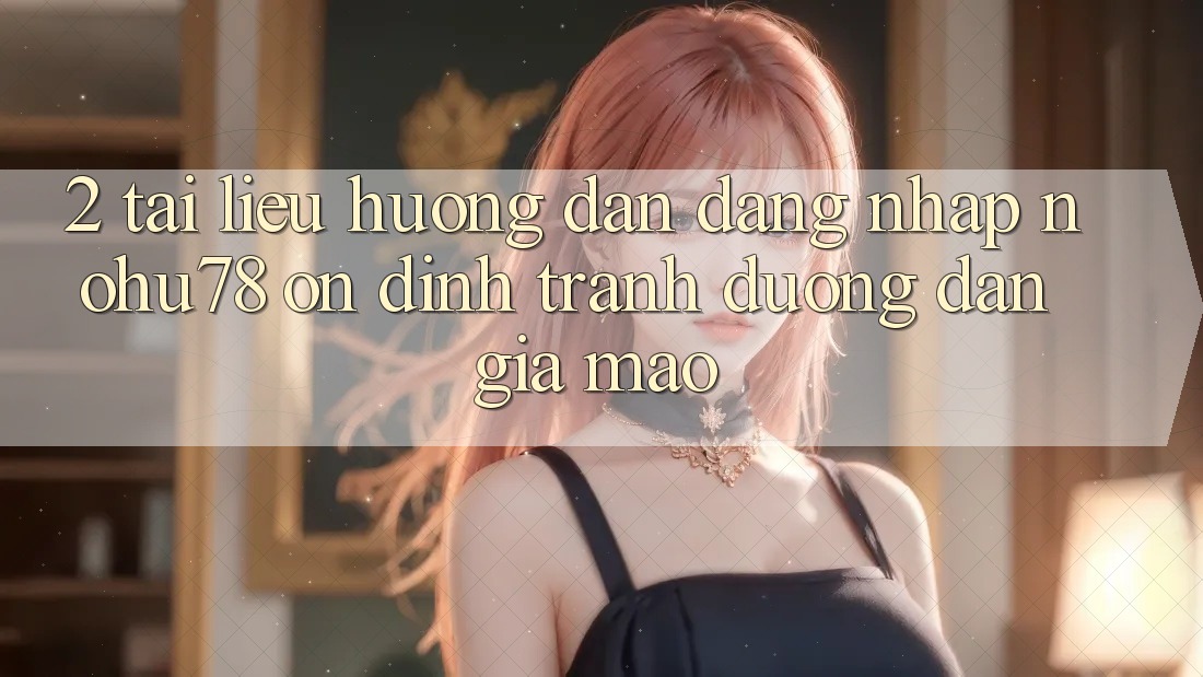 2. Tài liệu hướng dẫn Đăng Nhập Nohu78 Ổn định, Tránh Đường dẫn Giả Mạo 2. Tài liệu hướng dẫn Đăng Nhập Nohu78 Ổn định, Tránh Đường dẫn Giả Mạo