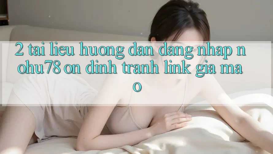 2. Tài liệu hướng dẫn Đăng Nhập Nohu78 Ổn định, Tránh Link Giả Mạo 2. Tài liệu hướng dẫn Đăng Nhập Nohu78 Ổn định, Tránh Link Giả Mạo