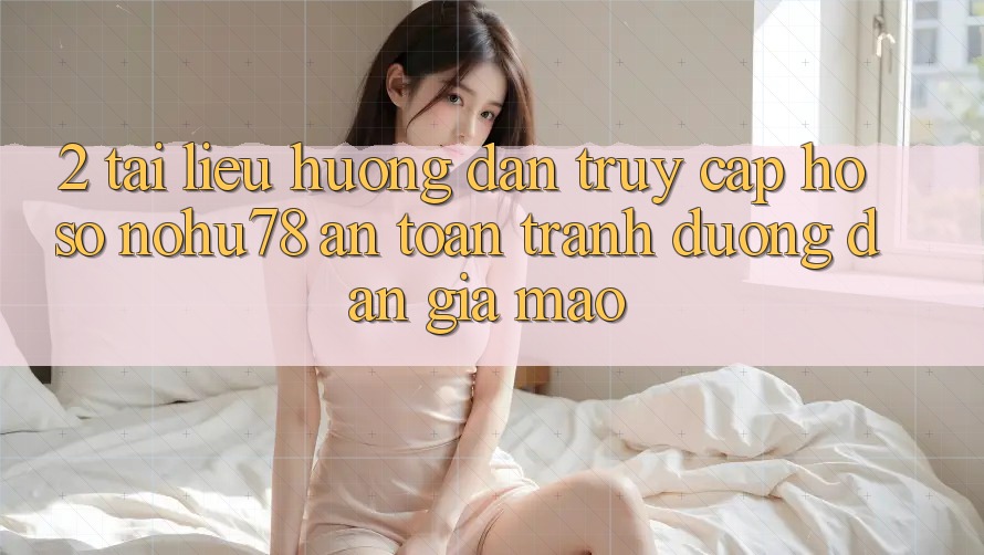 2. Tài liệu hướng dẫn Truy cập hồ sơ Nohu78 An Toàn, Tránh Đường dẫn Giả Mạo 2. Tài liệu hướng dẫn Truy cập hồ sơ Nohu78 An Toàn, Tránh Đường dẫn Giả Mạo