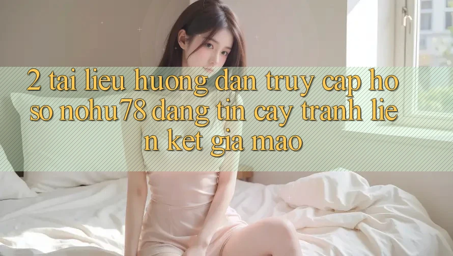 2. Tài liệu hướng dẫn Truy cập hồ sơ Nohu78 Đáng tin cậy, Tránh Liên kết Giả Mạo 2. Tài liệu hướng dẫn Truy cập hồ sơ Nohu78 Đáng tin cậy, Tránh Liên kết Giả Mạo
