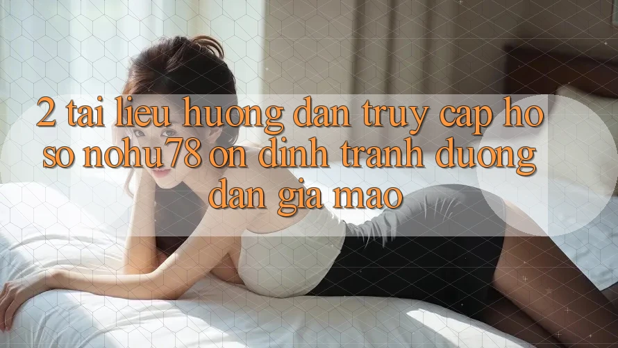 2. Tài liệu hướng dẫn Truy cập hồ sơ Nohu78 Ổn định, Tránh Đường dẫn Giả Mạo