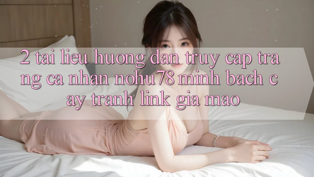 2. Tài liệu hướng dẫn Truy cập trang cá nhân Nohu78 Minh bạch cậy, Tránh Link Giả Mạo 2. Tài liệu hướng dẫn Truy cập trang cá nhân Nohu78 Minh bạch cậy, Tránh Link Giả Mạo