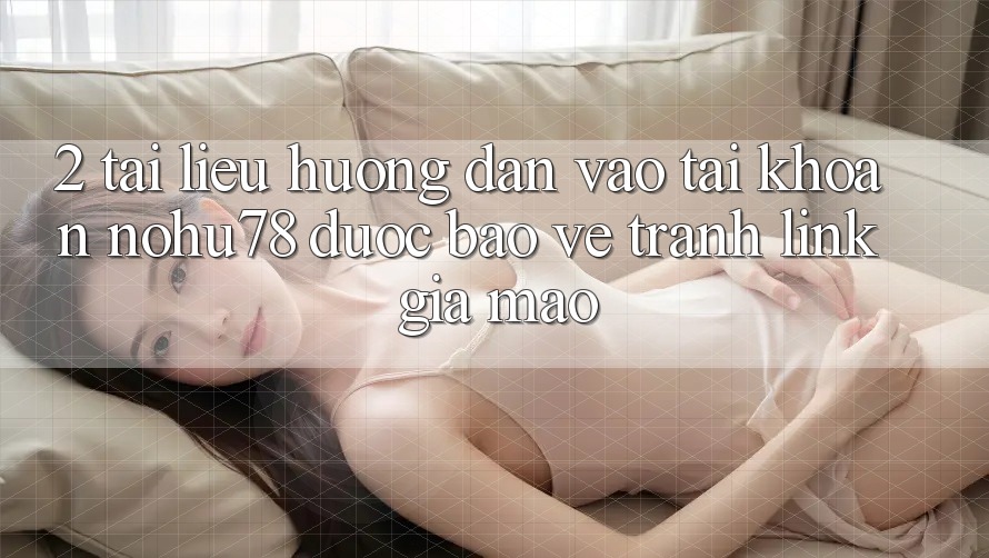 2. Tài liệu hướng dẫn Vào tài khoản Nohu78 Được bảo vệ, Tránh Link Giả Mạo 2. Tài liệu hướng dẫn Vào tài khoản Nohu78 Được bảo vệ, Tránh Link Giả Mạo