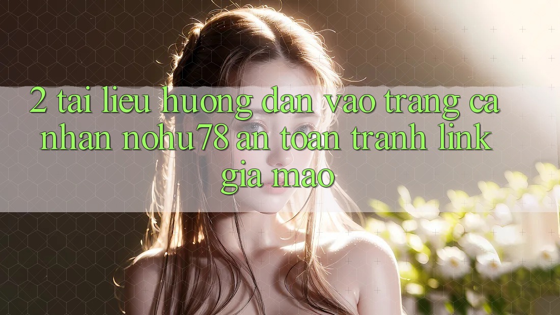 2. Tài liệu hướng dẫn Vào trang cá nhân Nohu78 An Toàn, Tránh Link Giả Mạo 2. Tài liệu hướng dẫn Vào trang cá nhân Nohu78 An Toàn, Tránh Link Giả Mạo