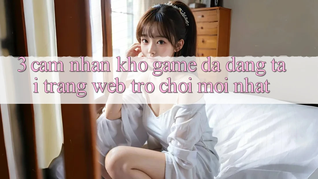 3. Cảm nhận Kho Game Đa Dạng Tại Trang web Trò chơi Mới Nhất 3. Cảm nhận Kho Game Đa Dạng Tại Trang web Trò chơi Mới Nhất
