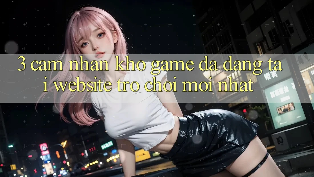 3. Cảm nhận Kho Game Đa Dạng Tại Website Trò chơi Mới Nhất 3. Cảm nhận Kho Game Đa Dạng Tại Website Trò chơi Mới Nhất