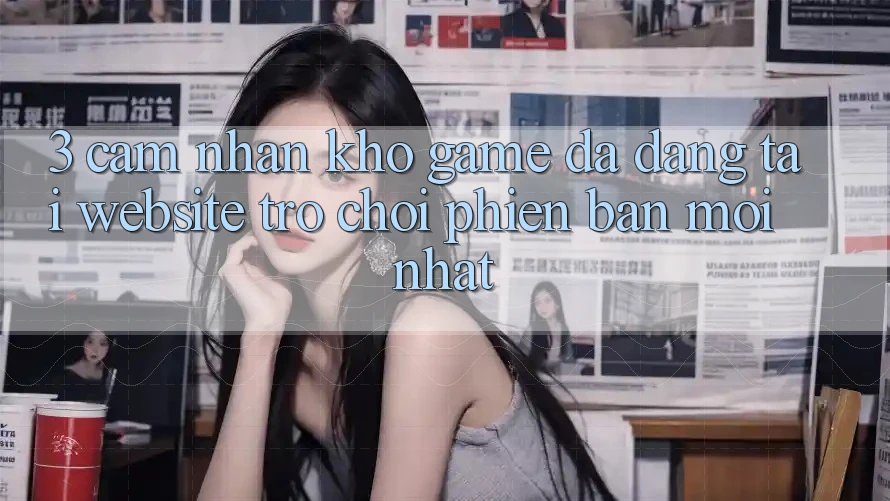 3. Cảm nhận Kho Game Đa Dạng Tại Website Trò chơi Phiên bản mới Nhất 3. Cảm nhận Kho Game Đa Dạng Tại Website Trò chơi Phiên bản mới Nhất