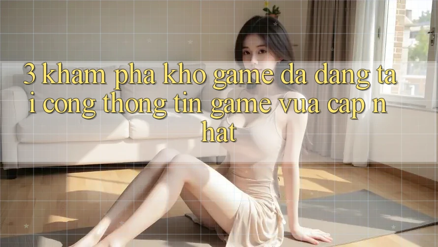 3. Khám Phá Kho Game Đa Dạng Tại Cổng thông tin Game Vừa cập nhật 3. Khám Phá Kho Game Đa Dạng Tại Cổng thông tin Game Vừa cập nhật