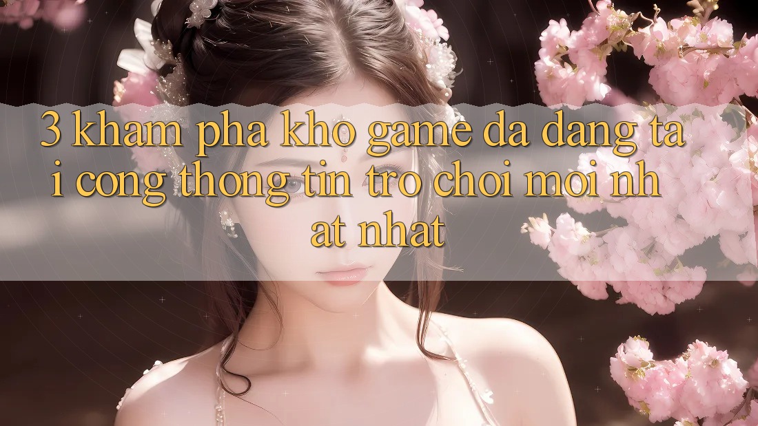 3. Khám Phá Kho Game Đa Dạng Tại Cổng thông tin Trò chơi Mới nhất Nhất 3. Khám Phá Kho Game Đa Dạng Tại Cổng thông tin Trò chơi Mới nhất Nhất