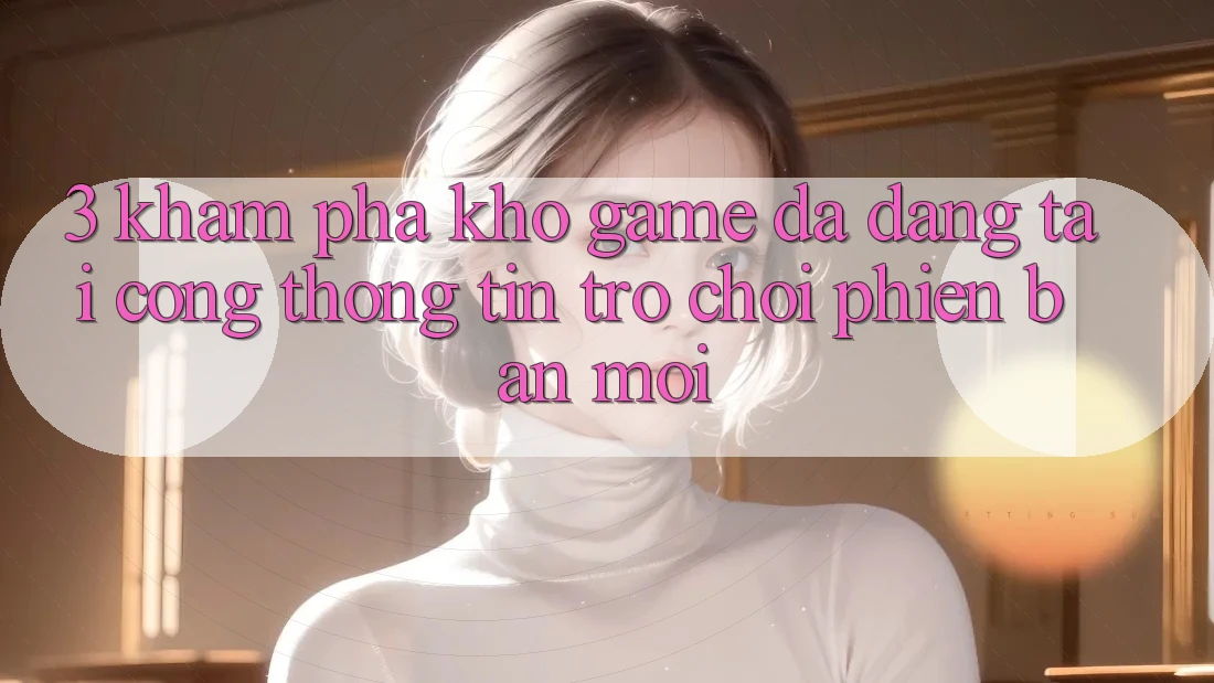 3. Khám Phá Kho Game Đa Dạng Tại Cổng thông tin Trò chơi Phiên bản mới 3. Khám Phá Kho Game Đa Dạng Tại Cổng thông tin Trò chơi Phiên bản mới