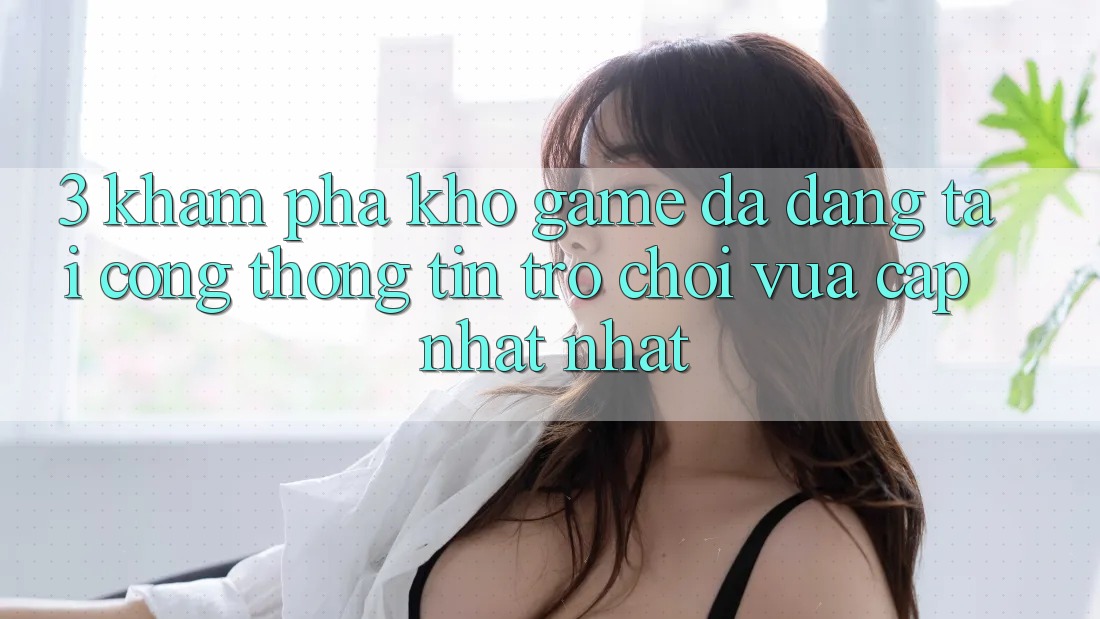 3. Khám Phá Kho Game Đa Dạng Tại Cổng thông tin Trò chơi Vừa cập nhật Nhất 3. Khám Phá Kho Game Đa Dạng Tại Cổng thông tin Trò chơi Vừa cập nhật Nhất