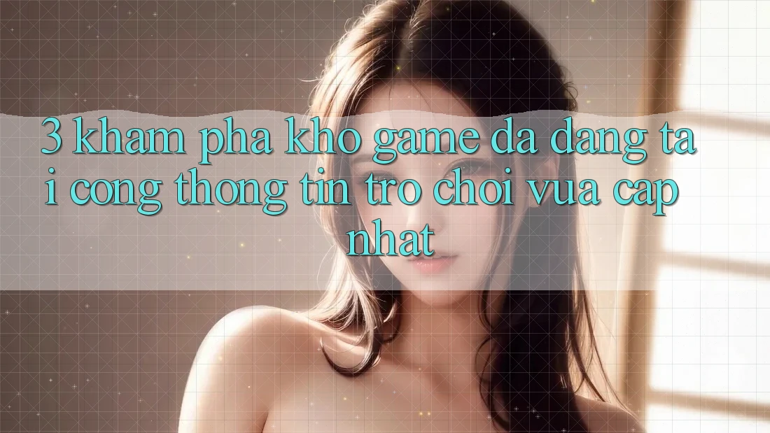 3. Khám Phá Kho Game Đa Dạng Tại Cổng thông tin Trò chơi Vừa cập nhật 3. Khám Phá Kho Game Đa Dạng Tại Cổng thông tin Trò chơi Vừa cập nhật