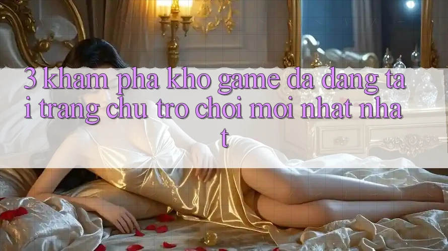 3. Khám Phá Kho Game Đa Dạng Tại Trang chủ Trò chơi Mới nhất Nhất 3. Khám Phá Kho Game Đa Dạng Tại Trang chủ Trò chơi Mới nhất Nhất