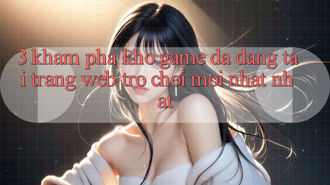 3. Khám Phá Kho Game Đa Dạng Tại Trang web Trò chơi Mới nhất Nhất 3. Khám Phá Kho Game Đa Dạng Tại Trang web Trò chơi Mới nhất Nhất
