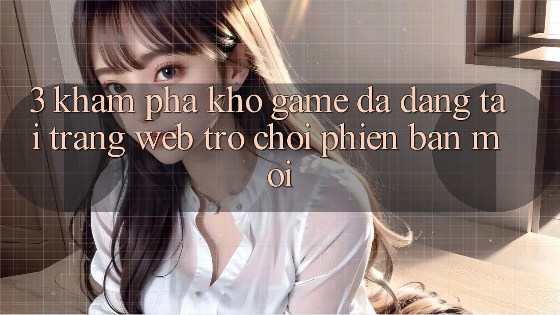 3. Khám Phá Kho Game Đa Dạng Tại Trang web Trò chơi Phiên bản mới 3. Khám Phá Kho Game Đa Dạng Tại Trang web Trò chơi Phiên bản mới
