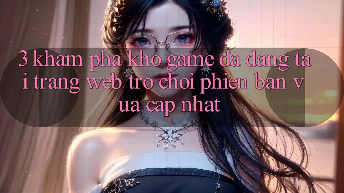 3. Khám Phá Kho Game Đa Dạng Tại Trang web Trò chơi Phiên bản vừa cập nhật 3. Khám Phá Kho Game Đa Dạng Tại Trang web Trò chơi Phiên bản vừa cập nhật