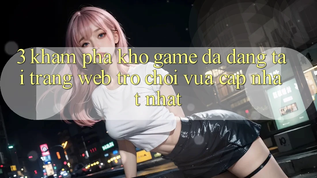 3. Khám Phá Kho Game Đa Dạng Tại Trang web Trò chơi Vừa cập nhật Nhất 3. Khám Phá Kho Game Đa Dạng Tại Trang web Trò chơi Vừa cập nhật Nhất