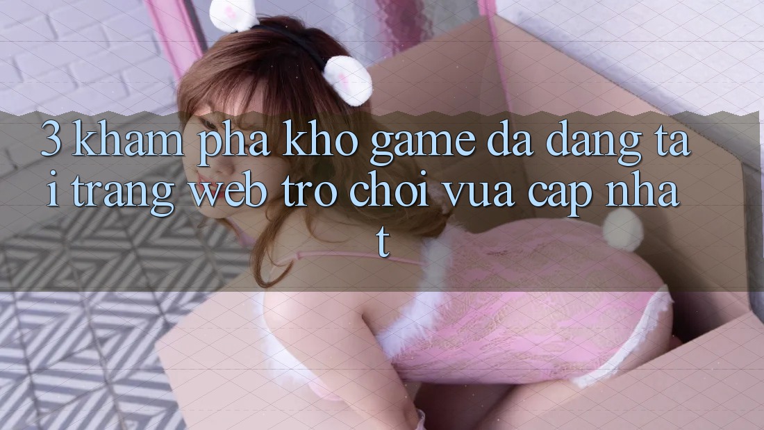 3. Khám Phá Kho Game Đa Dạng Tại Trang web Trò chơi Vừa cập nhật 3. Khám Phá Kho Game Đa Dạng Tại Trang web Trò chơi Vừa cập nhật